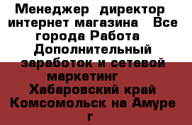 Менеджер (директор) интернет-магазина - Все города Работа » Дополнительный заработок и сетевой маркетинг   . Хабаровский край,Комсомольск-на-Амуре г.